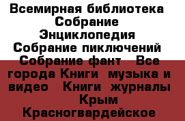 Всемирная библиотека. Собрание. Энциклопедия. Собрание пиключений. Собрание фант - Все города Книги, музыка и видео » Книги, журналы   . Крым,Красногвардейское